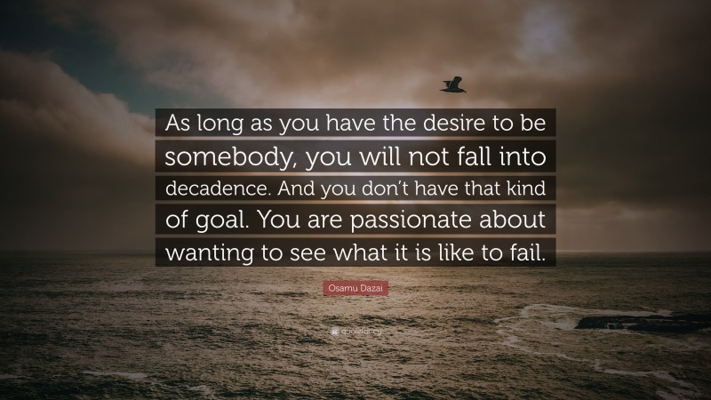 Osamu Dazai Quote: “As long as you have the desire to be somebody, you will not fall into decadence. And you don’t have that kind of goal. You are passionate about wanting to see what it is like to fail.”