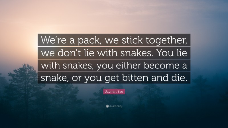 Jaymin Eve Quote: “We’re a pack, we stick together, we don’t lie with snakes. You lie with snakes, you either become a snake, or you get bitten and die.”