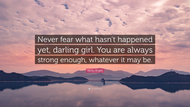 Verity Bright Quote: “Never fear what hasn’t happened yet, darling girl. You are always strong enough, whatever it may be.”