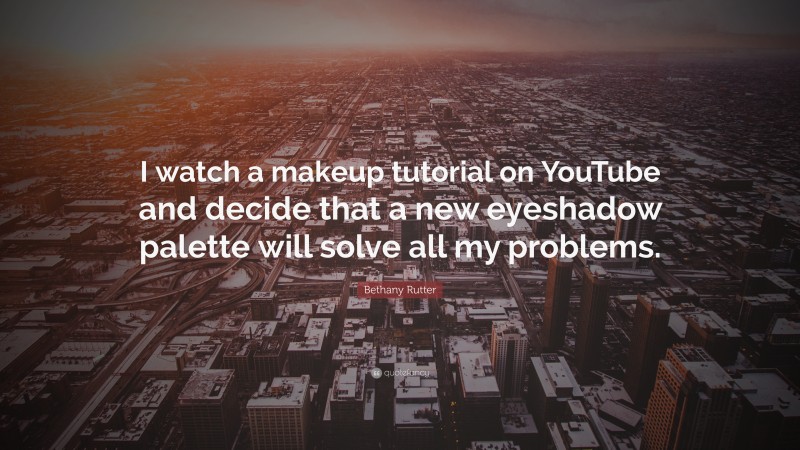 Bethany Rutter Quote: “I watch a makeup tutorial on YouTube and decide that a new eyeshadow palette will solve all my problems.”