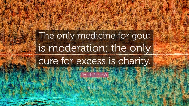 Josiah Bancroft Quote: “The only medicine for gout is moderation; the only cure for excess is charity.”