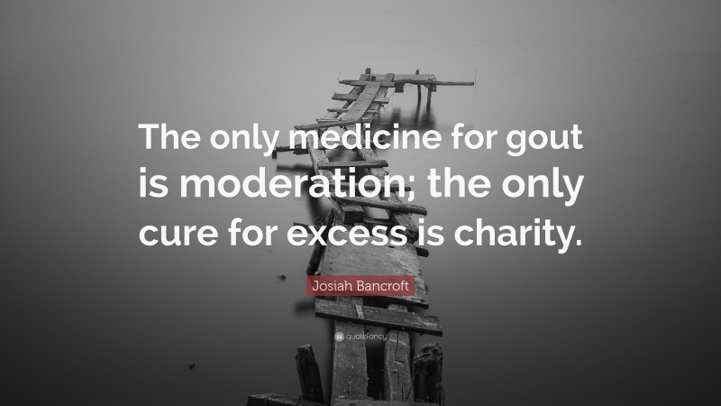 Josiah Bancroft Quote: “The only medicine for gout is moderation; the only cure for excess is charity.”