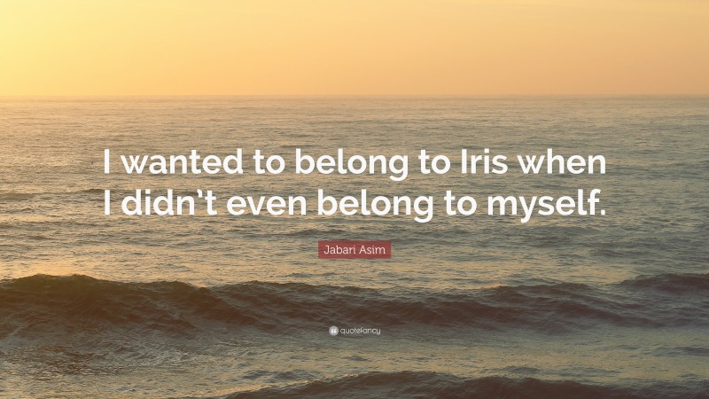 Jabari Asim Quote: “I wanted to belong to Iris when I didn’t even belong to myself.”