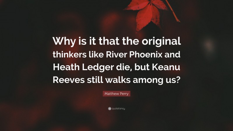 Matthew Perry Quote: “Why is it that the original thinkers like River Phoenix and Heath Ledger die, but Keanu Reeves still walks among us?”