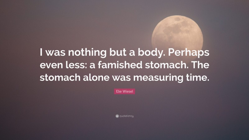 Elie Wiesel Quote: “I was nothing but a body. Perhaps even less: a famished stomach. The stomach alone was measuring time.”