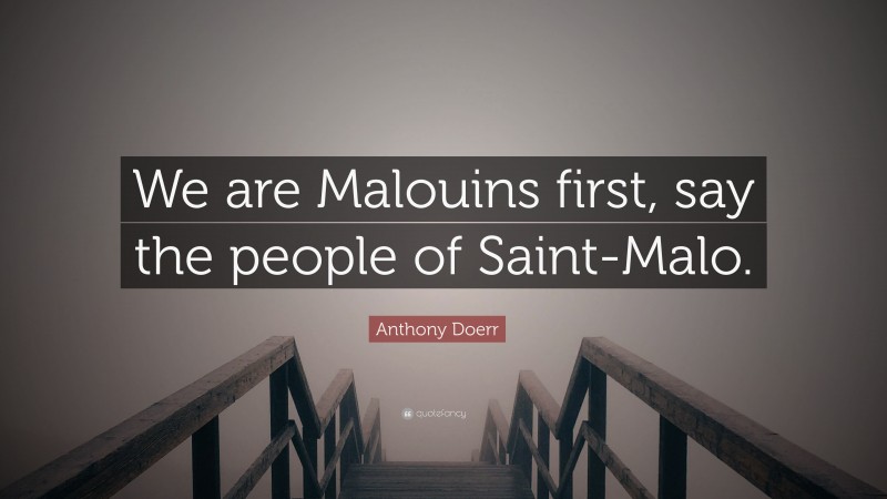 Anthony Doerr Quote: “We are Malouins first, say the people of Saint-Malo.”