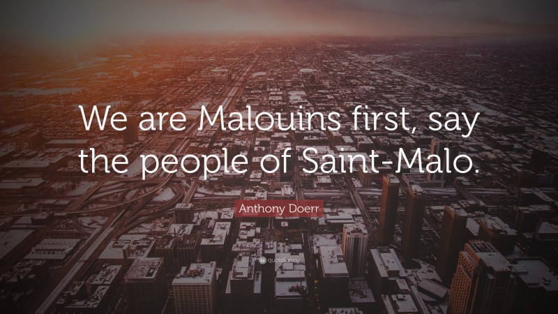 Anthony Doerr Quote: “We are Malouins first, say the people of Saint-Malo.”