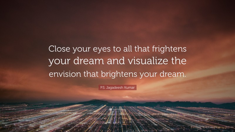 P.S. Jagadeesh Kumar Quote: “Close your eyes to all that frightens your dream and visualize the envision that brightens your dream.”