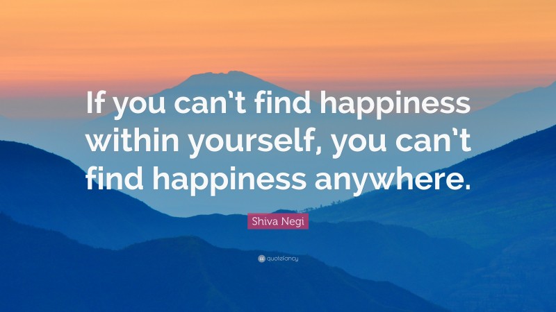 Shiva Negi Quote: “If you can’t find happiness within yourself, you can ...