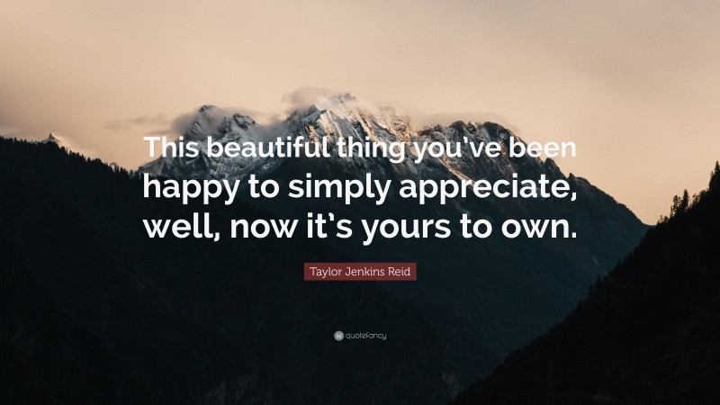 Taylor Jenkins Reid Quote: “This beautiful thing you’ve been happy to simply appreciate, well, now it’s yours to own.”