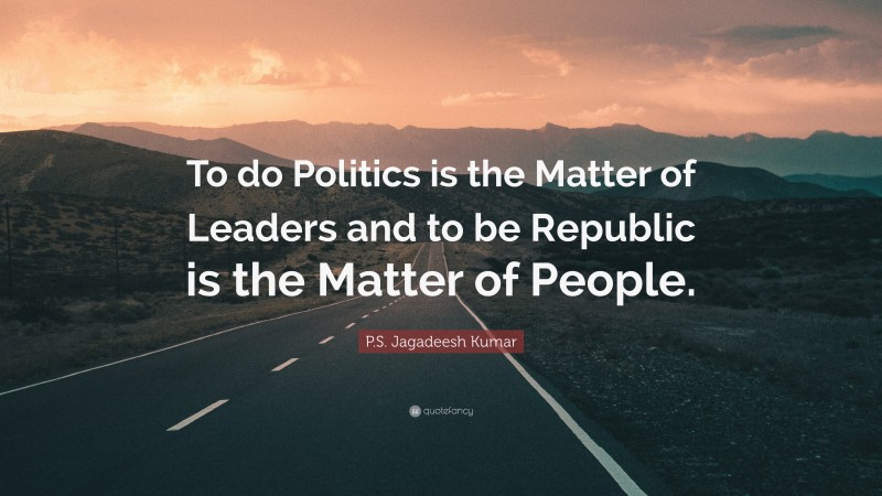 P.S. Jagadeesh Kumar Quote: “To do Politics is the Matter of Leaders and to be Republic is the Matter of People.”