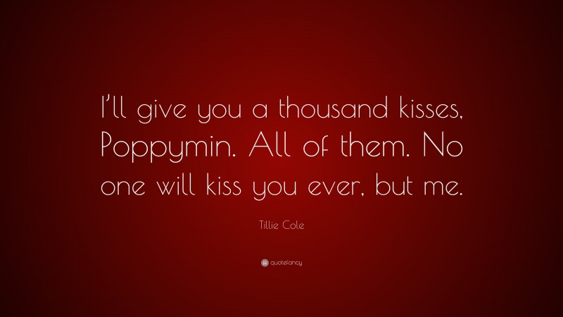 Tillie Cole Quote: “I’ll give you a thousand kisses, Poppymin. All of them. No one will kiss you ever, but me.”