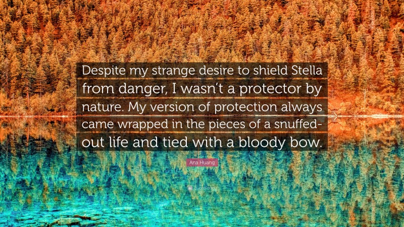 Ana Huang Quote: “Despite my strange desire to shield Stella from danger, I wasn’t a protector by nature. My version of protection always came wrapped in the pieces of a snuffed-out life and tied with a bloody bow.”