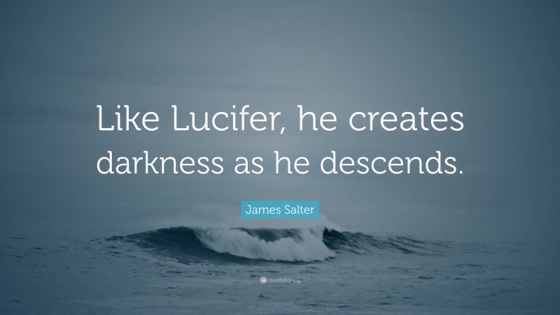 James Salter Quote: “Like Lucifer, he creates darkness as he descends.”