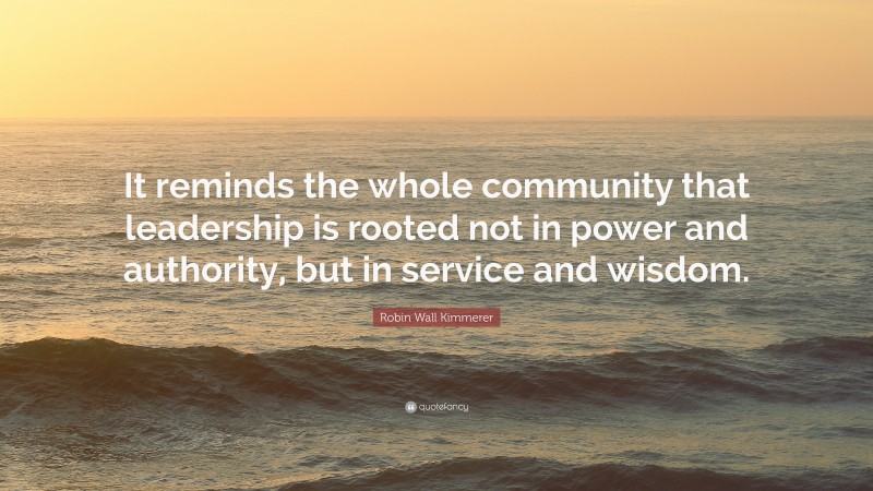 Robin Wall Kimmerer Quote: “It reminds the whole community that leadership is rooted not in power and authority, but in service and wisdom.”