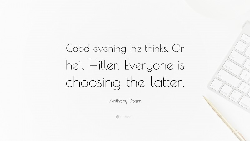 Anthony Doerr Quote: “Good evening, he thinks. Or heil Hitler. Everyone is choosing the latter.”
