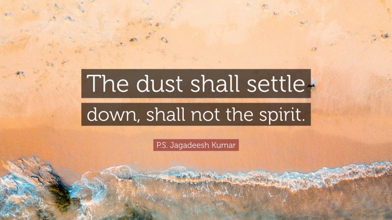 P.S. Jagadeesh Kumar Quote: “The dust shall settle down, shall not the spirit.”