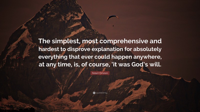 Robert Ornstein Quote: “The simplest, most comprehensive and hardest to disprove explanation for absolutely everything that ever could happen anywhere, at any time, is, of course, ’it was God’s will.”