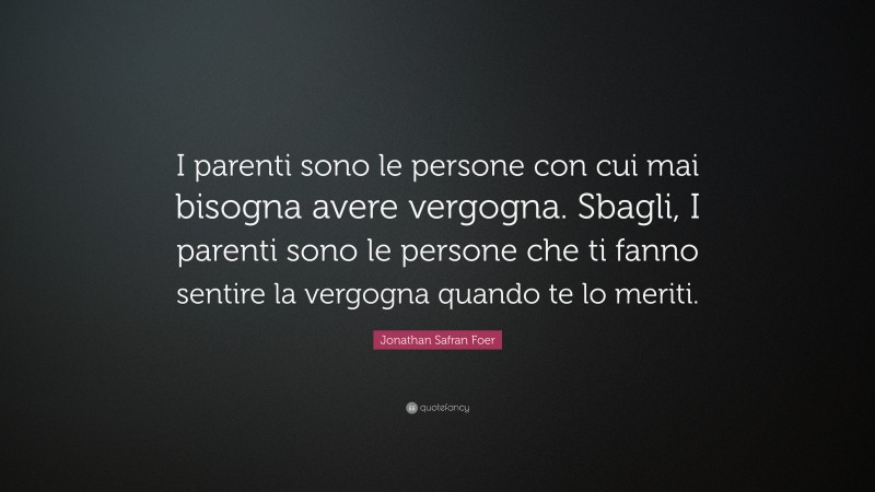 Jonathan Safran Foer Quote: “I parenti sono le persone con cui mai bisogna avere vergogna. Sbagli, I parenti sono le persone che ti fanno sentire la vergogna quando te lo meriti.”
