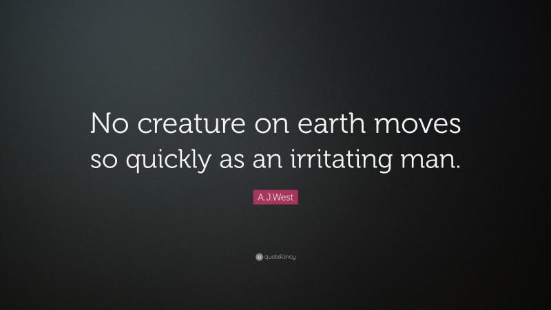 A.J.West Quote: “No creature on earth moves so quickly as an irritating man.”