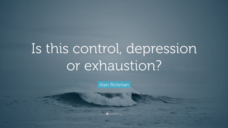 Alan Rickman Quote: “Is this control, depression or exhaustion?”