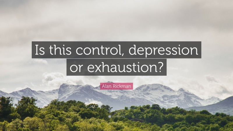 Alan Rickman Quote: “Is this control, depression or exhaustion?”
