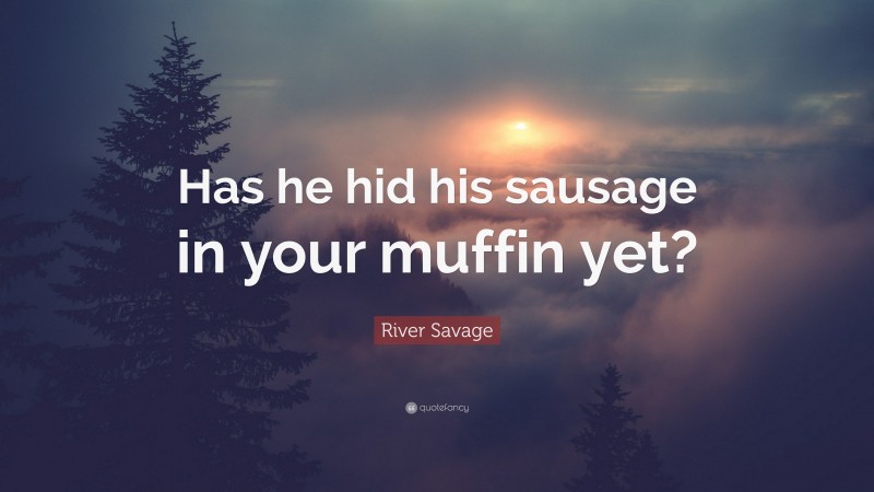 River Savage Quote: “Has he hid his sausage in your muffin yet?”