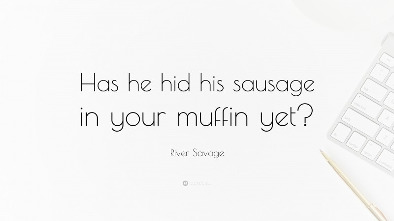 River Savage Quote: “Has he hid his sausage in your muffin yet?”