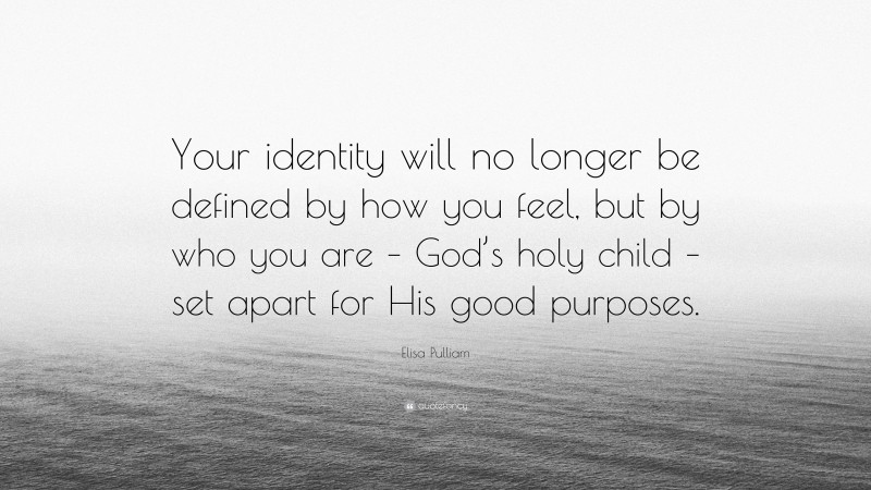 Elisa Pulliam Quote: “Your identity will no longer be defined by how you feel, but by who you are – God’s holy child – set apart for His good purposes.”