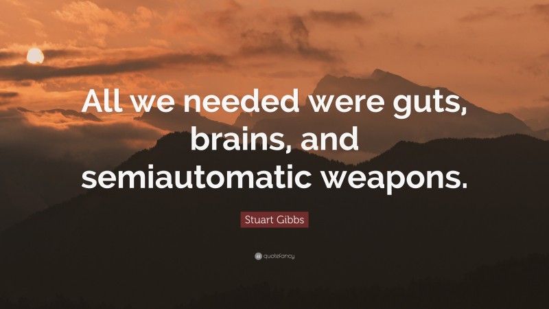 Stuart Gibbs Quote: “All we needed were guts, brains, and semiautomatic weapons.”