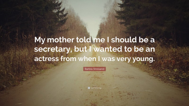 Barbra Streisand Quote: “My mother told me I should be a secretary, but I wanted to be an actress from when I was very young.”