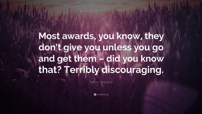 Barbra Streisand Quote: “Most awards, you know, they don’t give you unless you go and get them – did you know that? Terribly discouraging.”