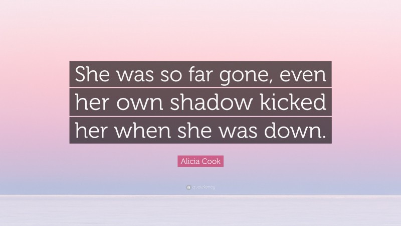 Alicia Cook Quote: “She was so far gone, even her own shadow kicked her when she was down.”