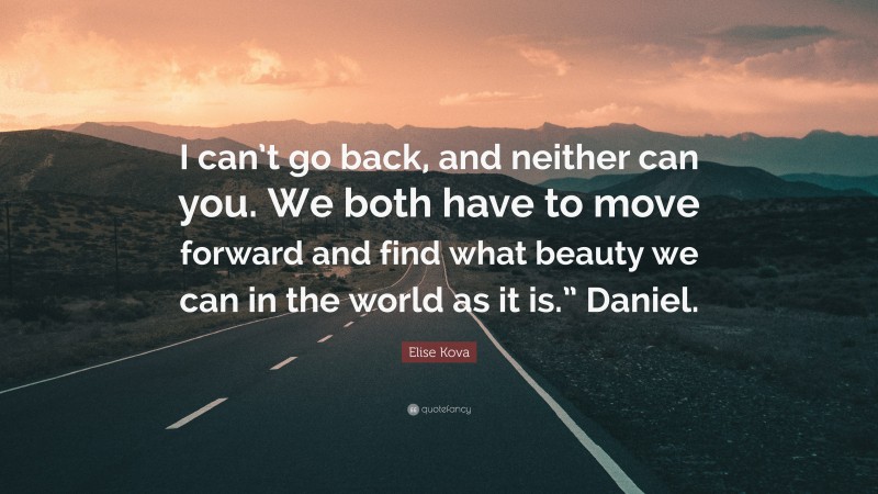 Elise Kova Quote: “I can’t go back, and neither can you. We both have to move forward and find what beauty we can in the world as it is.” Daniel.”