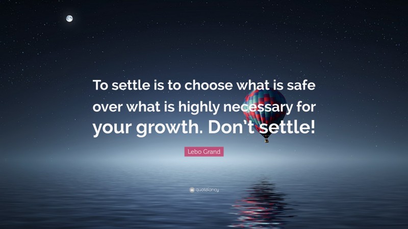Lebo Grand Quote: “To settle is to choose what is safe over what is highly necessary for your growth. Don’t settle!”
