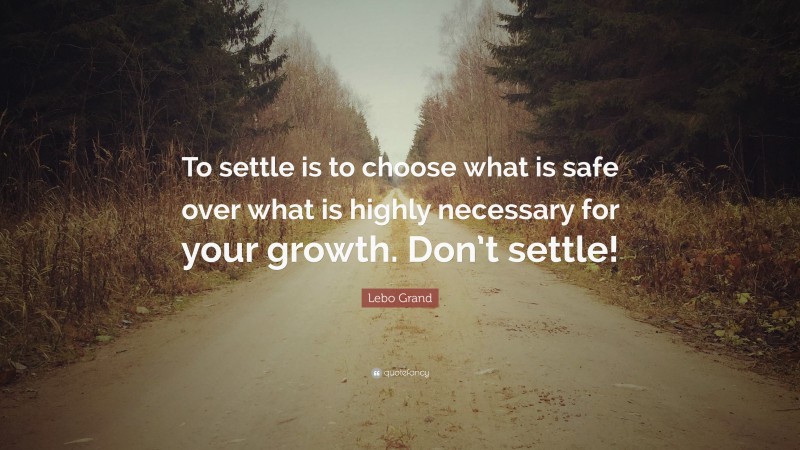 Lebo Grand Quote: “To settle is to choose what is safe over what is highly necessary for your growth. Don’t settle!”