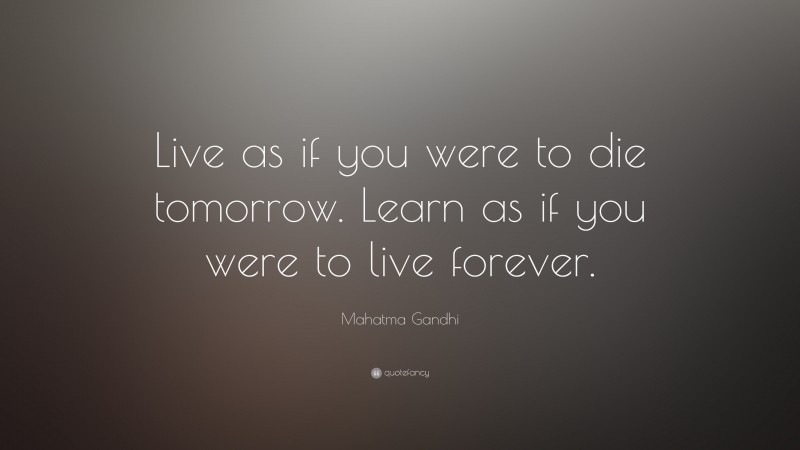 Mahatma Gandhi Quote: “Live as if you were to die tomorrow. Learn as if you were to live forever.”