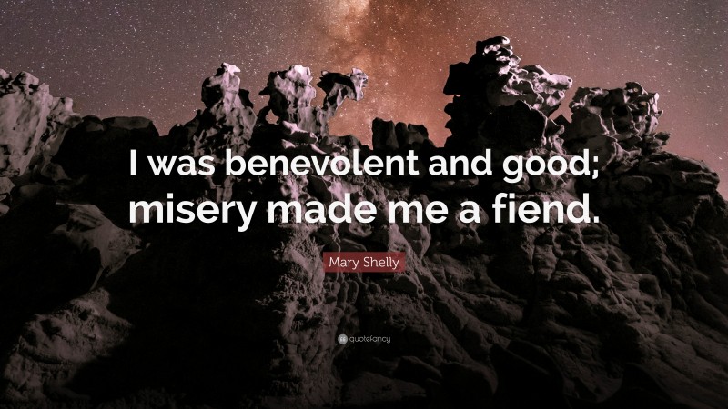 Mary Shelly Quote: “I was benevolent and good; misery made me a fiend.”