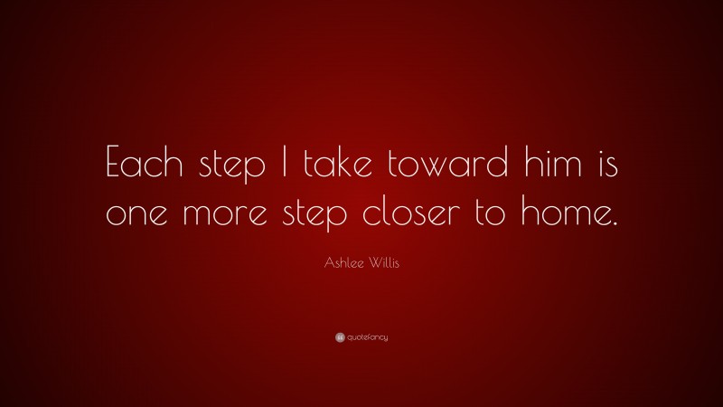 Ashlee Willis Quote: “Each step I take toward him is one more step closer to home.”