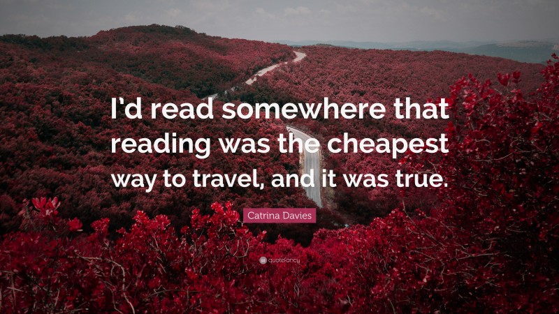 Catrina Davies Quote: “I’d read somewhere that reading was the cheapest way to travel, and it was true.”