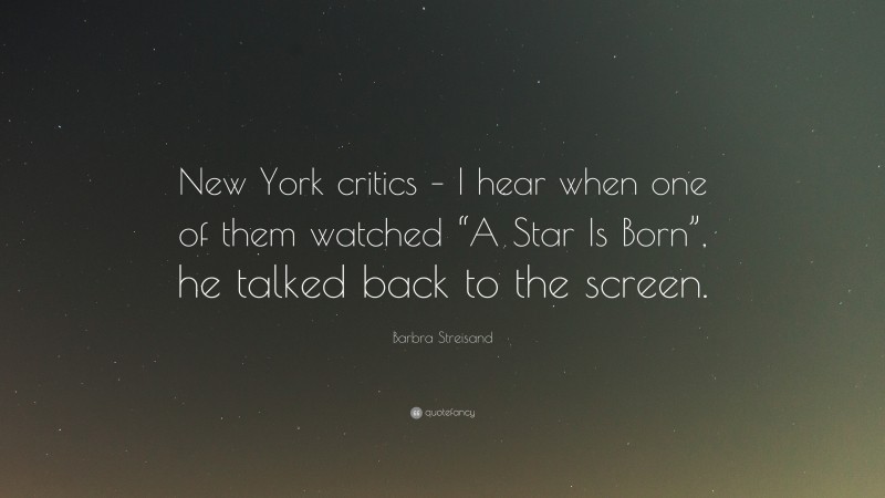 Barbra Streisand Quote: “New York critics – I hear when one of them watched “A Star Is Born”, he talked back to the screen.”
