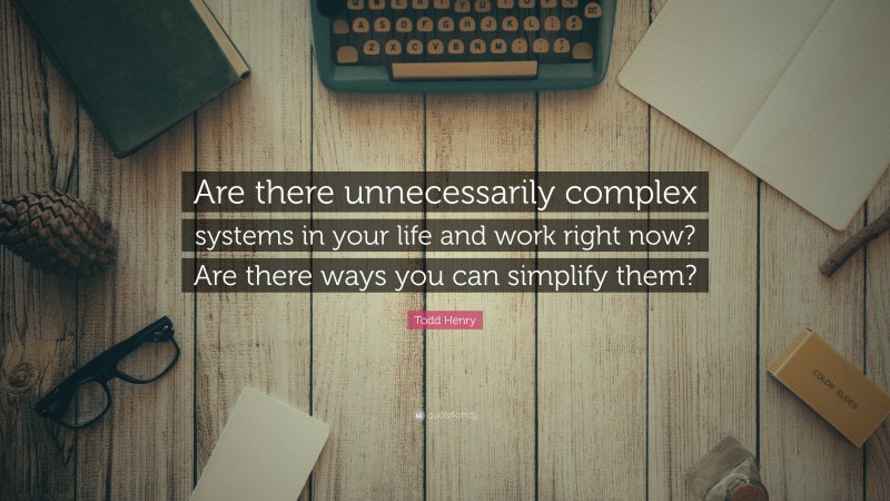 Todd Henry Quote: “Are there unnecessarily complex systems in your life and work right now? Are there ways you can simplify them?”