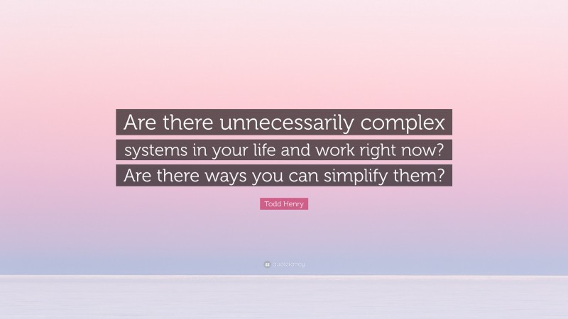 Todd Henry Quote: “Are there unnecessarily complex systems in your life and work right now? Are there ways you can simplify them?”