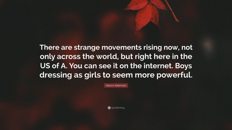 Naomi Alderman Quote: “There are strange movements rising now, not only across the world, but right here in the US of A. You can see it on the internet. Boys dressing as girls to seem more powerful.”