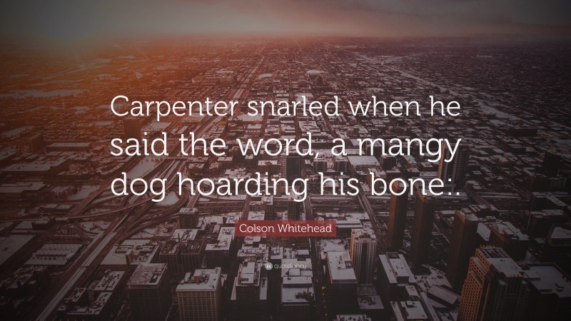 Colson Whitehead Quote: “Carpenter snarled when he said the word, a mangy dog hoarding his bone:.”