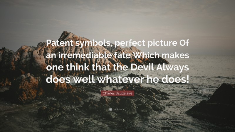 Charles Baudelaire Quote: “Patent symbols, perfect picture Of an irremediable fate Which makes one think that the Devil Always does well whatever he does!”