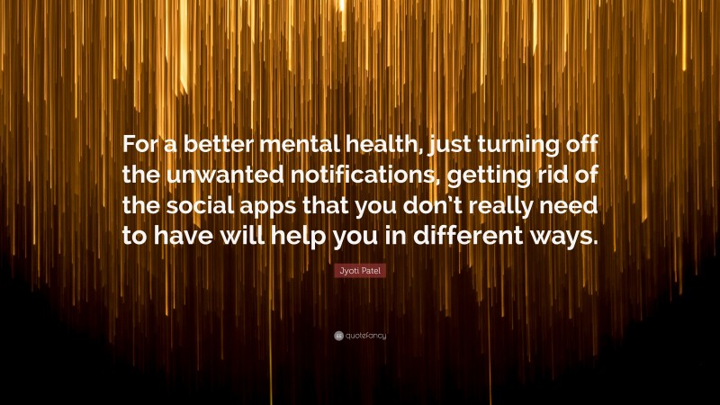 Jyoti Patel Quote: “For a better mental health, just turning off the unwanted notifications, getting rid of the social apps that you don’t really need to have will help you in different ways.”