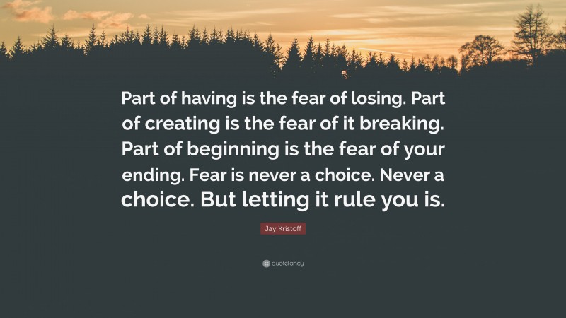 Jay Kristoff Quote: “Part of having is the fear of losing. Part of creating is the fear of it breaking. Part of beginning is the fear of your ending. Fear is never a choice. Never a choice. But letting it rule you is.”