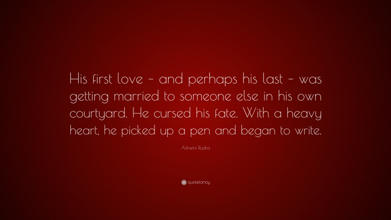 Ashwini Rudra Quote: “His first love – and perhaps his last – was getting married to someone else in his own courtyard. He cursed his fate. With a heavy heart, he picked up a pen and began to write.”