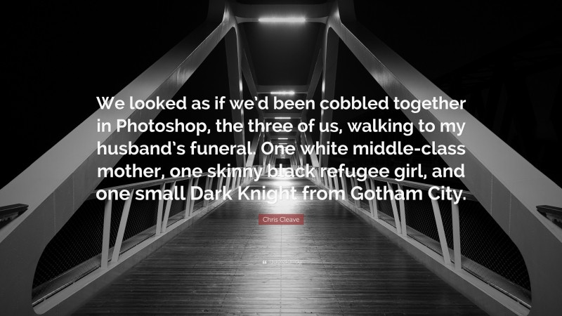 Chris Cleave Quote: “We looked as if we’d been cobbled together in Photoshop, the three of us, walking to my husband’s funeral. One white middle-class mother, one skinny black refugee girl, and one small Dark Knight from Gotham City.”